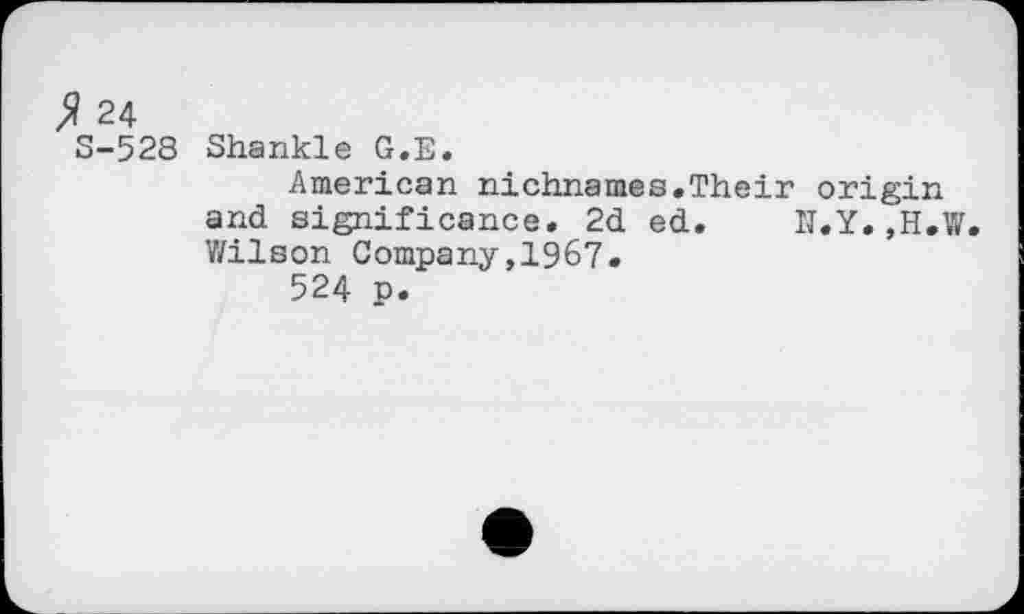 ﻿% 24
S-528 Shankle G.E.
American nichnames,Their origin and significance. 2d ed. N.Y.,H.W. Wilson Company,1967.
524 p.